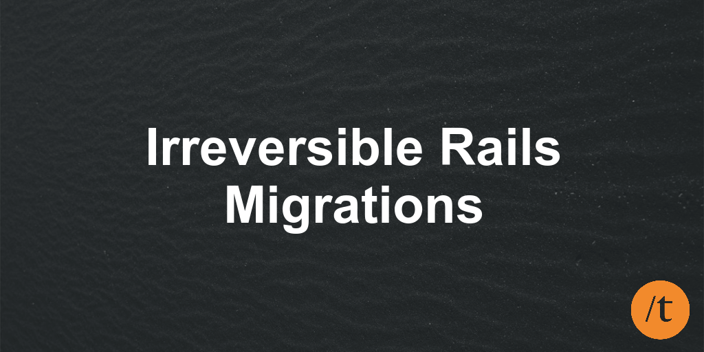 Irreversible Rails Migrations