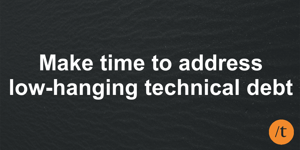 Make time to address low-hanging technical debt