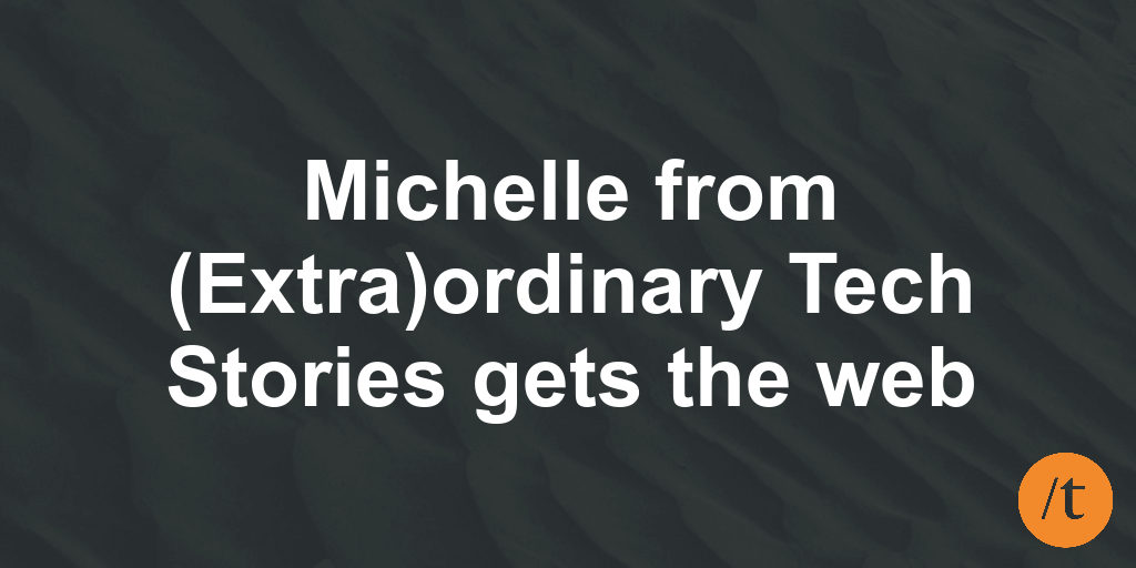 Michelle from (Extra)ordinary Tech Stories gets the web