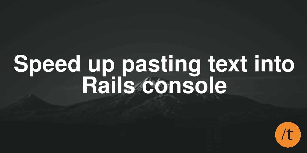 Speed up pasting text into Rails console